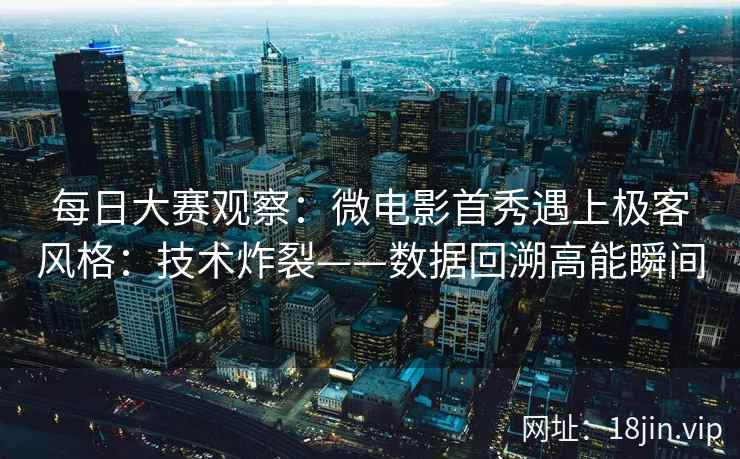 每日大赛观察:微电影首秀遇上极客风格:技术炸裂——数据回溯高能瞬间 每日大赛观察:微电影首秀遇上极客风格:技术炸裂——数据回溯高能瞬间