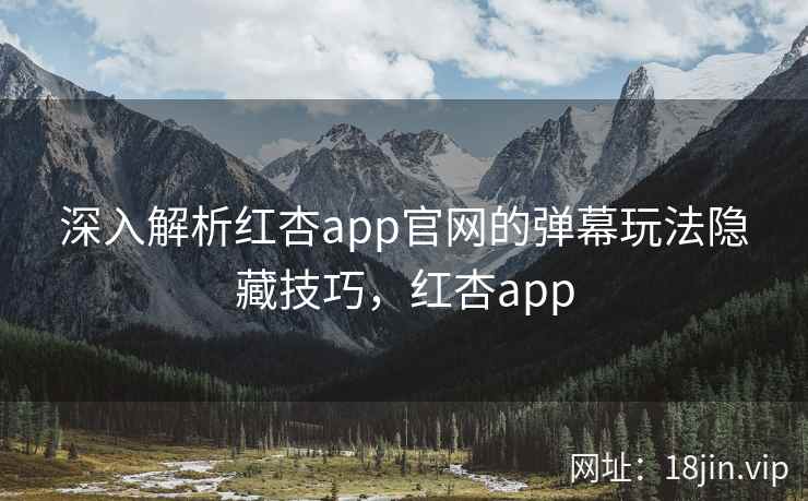 深入解析红杏app官网的弹幕玩法隐藏技巧,红杏app 深入解析红杏app官网的弹幕玩法隐藏技巧,红杏app