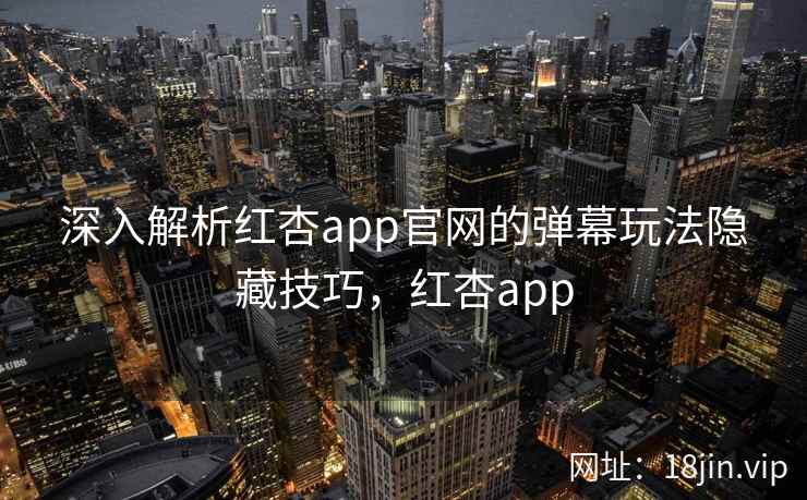 深入解析红杏app官网的弹幕玩法隐藏技巧,红杏app 深入解析红杏app官网的弹幕玩法隐藏技巧,红杏app