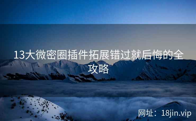 13大微密圈插件拓展错过就后悔的全攻略 13大微密圈插件拓展错过就后悔的全攻略
