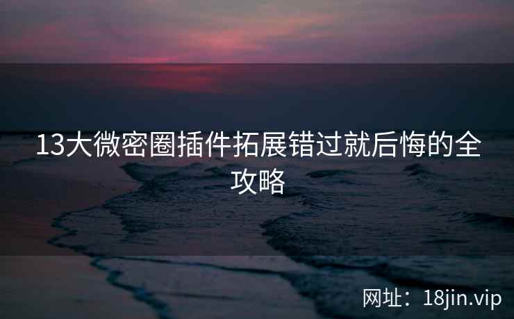 13大微密圈插件拓展错过就后悔的全攻略 13大微密圈插件拓展错过就后悔的全攻略