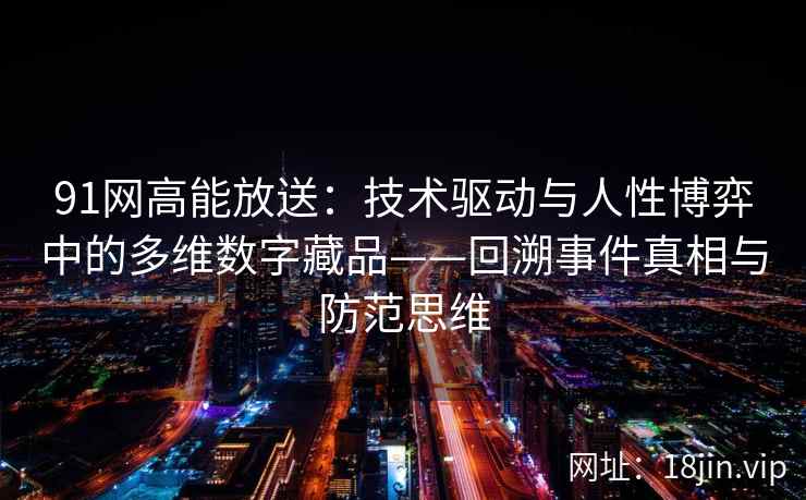91网高能放送:技术驱动与人性博弈中的多维数字藏品——回溯事件真相与防范思维 91网高能放送:技术驱动与人性博弈中的多维数字藏品——回溯事件真相与防范思维