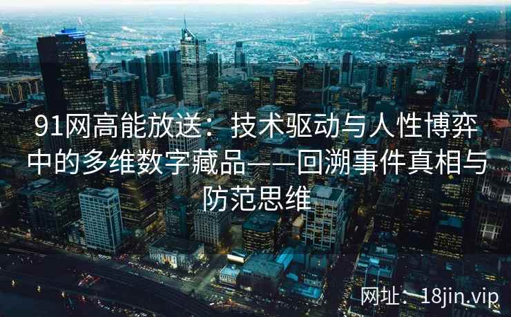 91网高能放送:技术驱动与人性博弈中的多维数字藏品——回溯事件真相与防范思维 91网高能放送:技术驱动与人性博弈中的多维数字藏品——回溯事件真相与防范思维