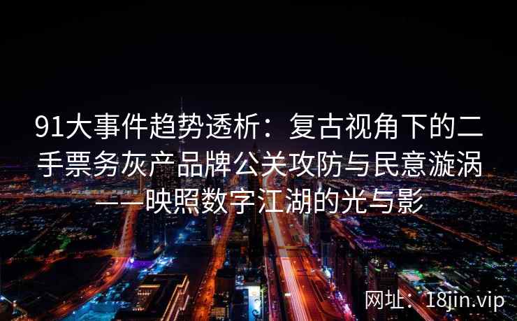 91大事件趋势透析:复古视角下的二手票务灰产品牌公关攻防与民意漩涡——映照数字江湖的光与影 91大事件趋势透析:复古视角下的二手票务灰产品牌公关攻防与民意漩涡——映照数字江湖的光与影