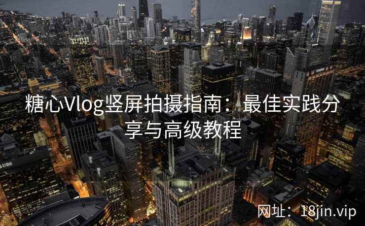 糖心Vlog竖屏拍摄指南:最佳实践分享与高级教程 糖心Vlog竖屏拍摄指南:最佳实践分享与高级教程