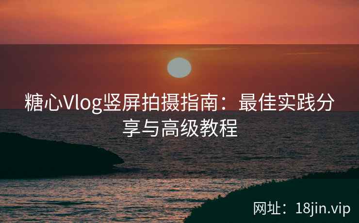 糖心Vlog竖屏拍摄指南:最佳实践分享与高级教程 糖心Vlog竖屏拍摄指南:最佳实践分享与高级教程