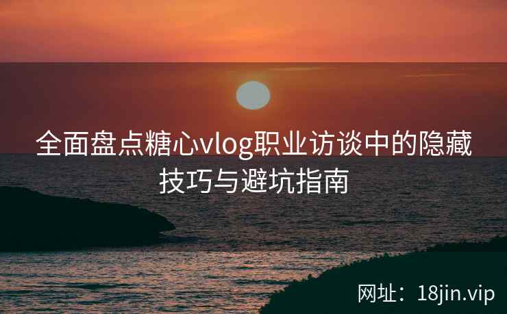 全面盘点糖心vlog职业访谈中的隐藏技巧与避坑指南 全面盘点糖心vlog职业访谈中的隐藏技巧与避坑指南