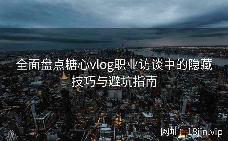 全面盘点糖心vlog职业访谈中的隐藏技巧与避坑指南 全面盘点糖心vlog职业访谈中的隐藏技巧与避坑指南