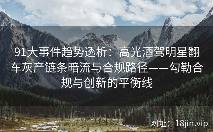 91大事件趋势透析:高光酒驾明星翻车灰产链条暗流与合规路径——勾勒合规与创新的平衡线 91大事件趋势透析:高光酒驾明星翻车灰产链条暗流与合规路径——勾勒合规与创新的平衡线