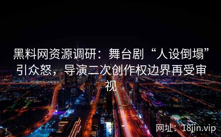 黑料网资源调研:舞台剧“人设倒塌”引众怒,导演二次创作权边界再受审视 黑料网资源调研:舞台剧“人设倒塌”引众怒,导演二次创作权边界再受审视