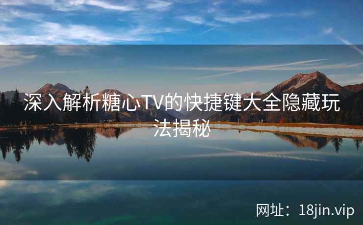 深入解析糖心TV的快捷键大全隐藏玩法揭秘 深入解析糖心TV的快捷键大全隐藏玩法揭秘