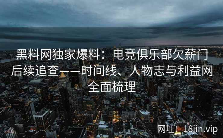 黑料网独家爆料:电竞俱乐部欠薪门后续追查——时间线、人物志与利益网全面梳理 黑料网独家爆料:电竞俱乐部欠薪门后续追查——时间线、人物志与利益网全面梳理