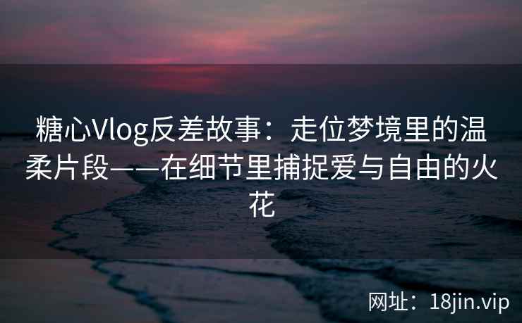 糖心Vlog反差故事:走位梦境里的温柔片段——在细节里捕捉爱与自由的火花 糖心Vlog反差故事:走位梦境里的温柔片段——在细节里捕捉爱与自由的火花