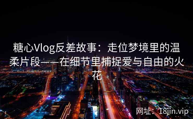 糖心Vlog反差故事:走位梦境里的温柔片段——在细节里捕捉爱与自由的火花 糖心Vlog反差故事:走位梦境里的温柔片段——在细节里捕捉爱与自由的火花
