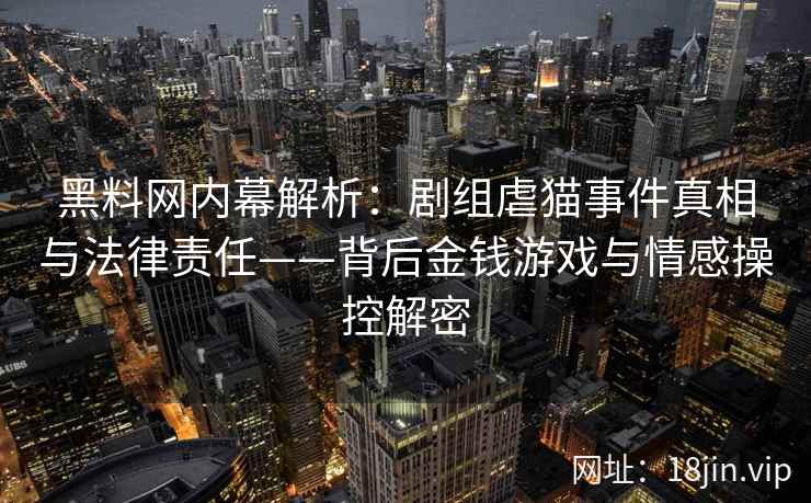 黑料网内幕解析:剧组虐猫事件真相与法律责任——背后金钱游戏与情感操控解密 黑料网内幕解析:剧组虐猫事件真相与法律责任——背后金钱游戏与情感操控解密