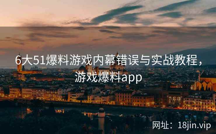 6大51爆料游戏内幕错误与实战教程,游戏爆料app 6大51爆料游戏内幕错误与实战教程,游戏爆料app