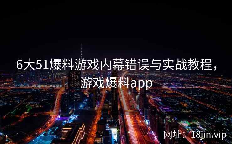 6大51爆料游戏内幕错误与实战教程,游戏爆料app 6大51爆料游戏内幕错误与实战教程,游戏爆料app