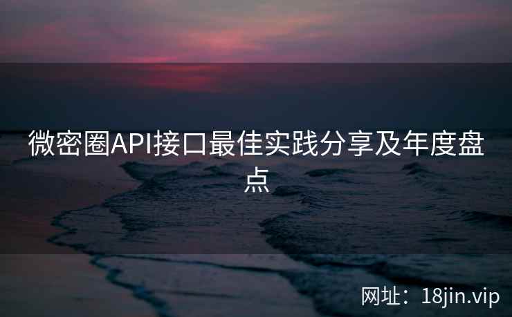 微密圈API接口最佳实践分享及年度盘点 微密圈API接口最佳实践分享及年度盘点