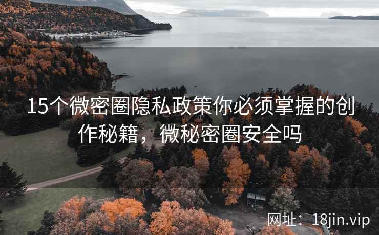 15个微密圈隐私政策你必须掌握的创作秘籍,微秘密圈安全吗 15个微密圈隐私政策你必须掌握的创作秘籍,微秘密圈安全吗