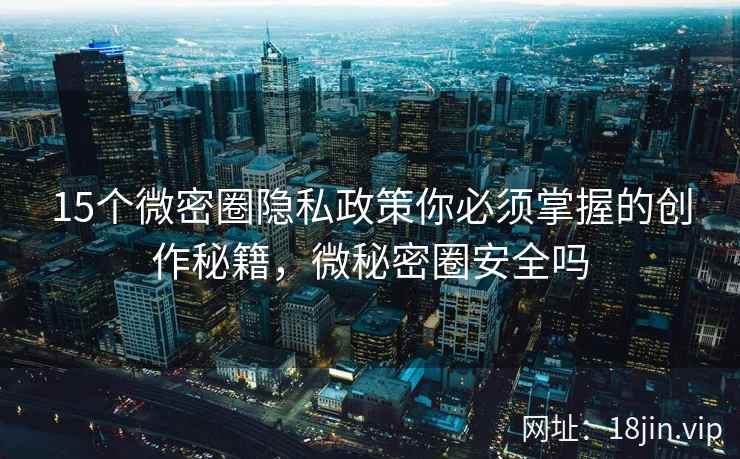 15个微密圈隐私政策你必须掌握的创作秘籍,微秘密圈安全吗 15个微密圈隐私政策你必须掌握的创作秘籍,微秘密圈安全吗