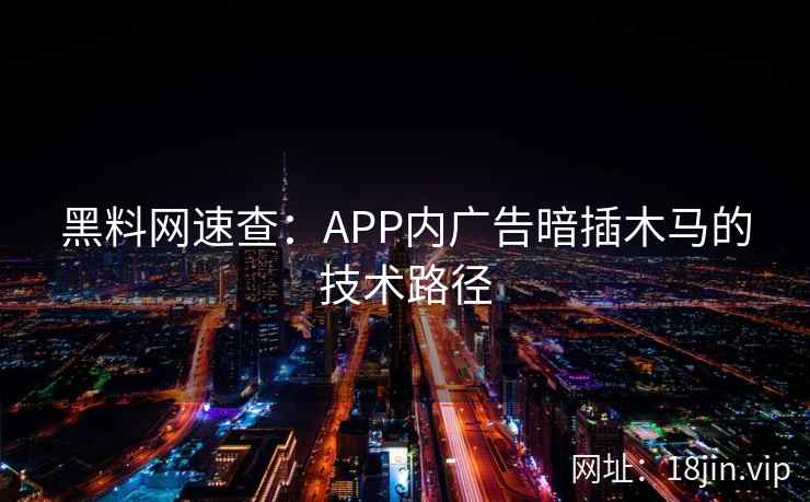 黑料网速查:APP内广告暗插木马的技术路径 黑料网速查:APP内广告暗插木马的技术路径