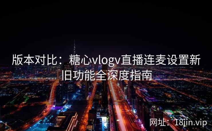 版本对比:糖心vlogv直播连麦设置新旧功能全深度指南 版本对比:糖心vlogv直播连麦设置新旧功能全深度指南