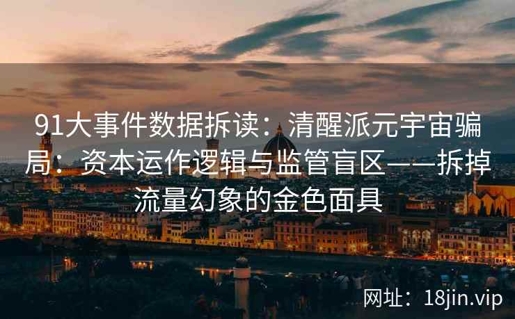 91大事件数据拆读:清醒派元宇宙骗局:资本运作逻辑与监管盲区——拆掉流量幻象的金色面具 91大事件数据拆读:清醒派元宇宙骗局:资本运作逻辑与监管盲区——拆掉流量幻象的金色面具