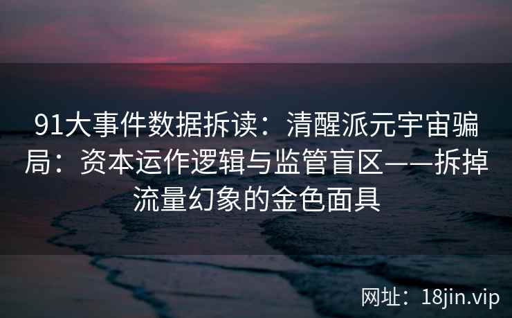 91大事件数据拆读:清醒派元宇宙骗局:资本运作逻辑与监管盲区——拆掉流量幻象的金色面具 91大事件数据拆读:清醒派元宇宙骗局:资本运作逻辑与监管盲区——拆掉流量幻象的金色面具
