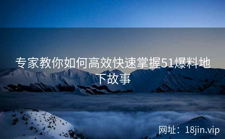 专家教你如何高效快速掌握51爆料地下故事 专家教你如何高效快速掌握51爆料地下故事