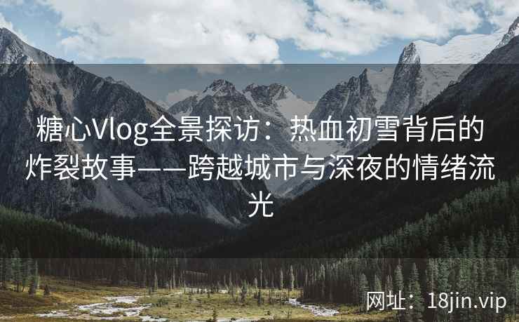 糖心Vlog全景探访:热血初雪背后的炸裂故事——跨越城市与深夜的情绪流光 糖心Vlog全景探访:热血初雪背后的炸裂故事——跨越城市与深夜的情绪流光