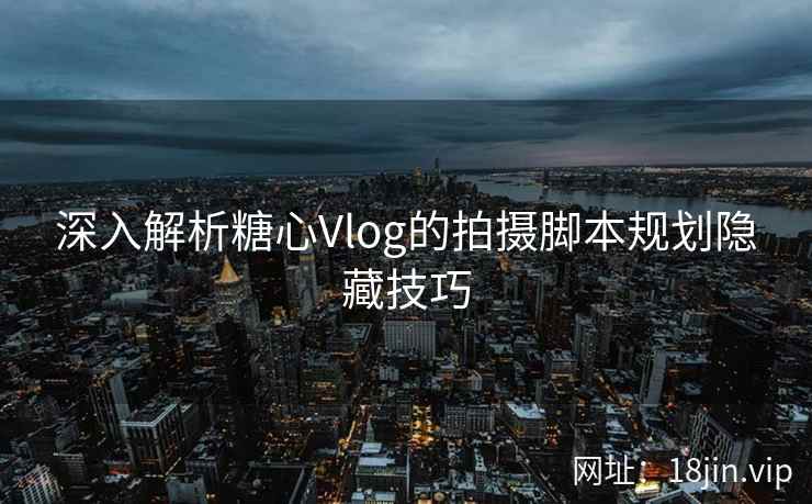 深入解析糖心Vlog的拍摄脚本规划隐藏技巧 深入解析糖心Vlog的拍摄脚本规划隐藏技巧