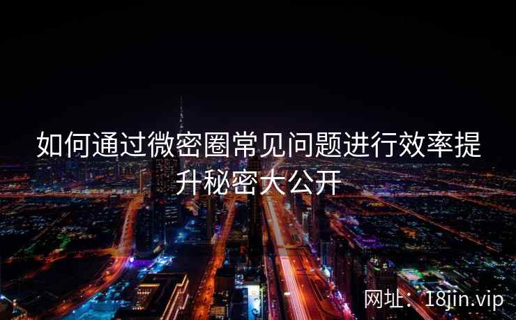 如何通过微密圈常见问题进行效率提升秘密大公开 如何通过微密圈常见问题进行效率提升秘密大公开