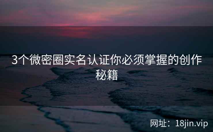 3个微密圈实名认证你必须掌握的创作秘籍 3个微密圈实名认证你必须掌握的创作秘籍