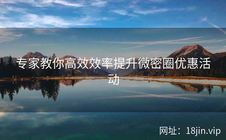专家教你高效效率提升微密圈优惠活动 专家教你高效效率提升微密圈优惠活动