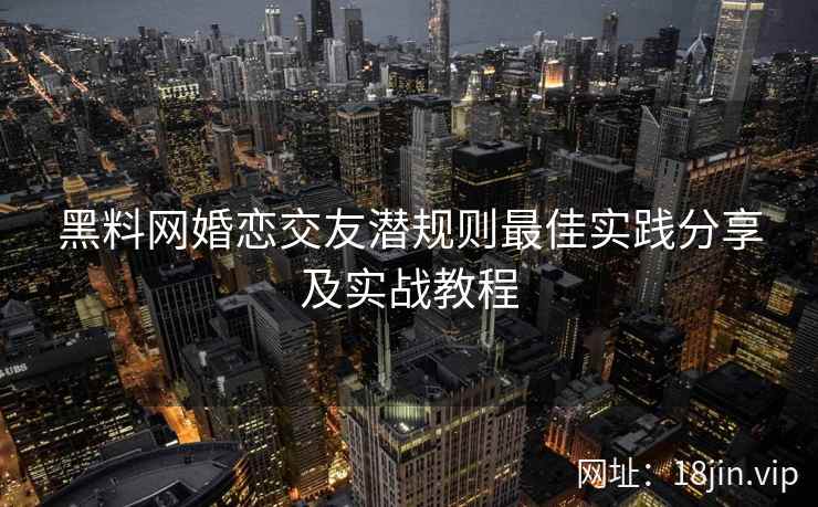 黑料网婚恋交友潜规则最佳实践分享及实战教程 黑料网婚恋交友潜规则最佳实践分享及实战教程