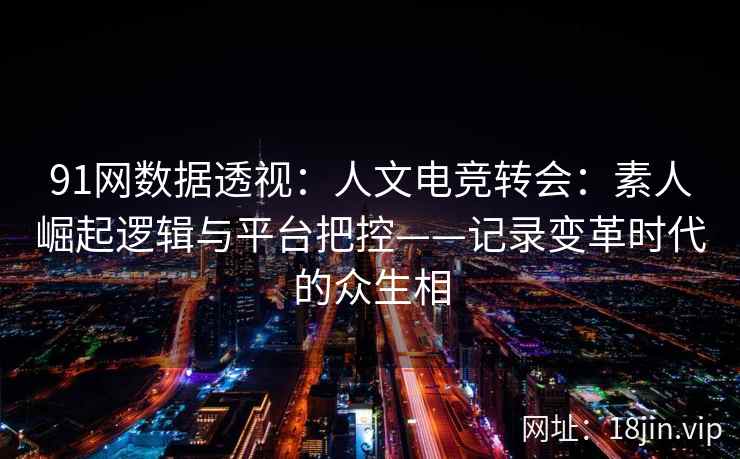 91网数据透视:人文电竞转会:素人崛起逻辑与平台把控——记录变革时代的众生相 91网数据透视:人文电竞转会:素人崛起逻辑与平台把控——记录变革时代的众生相