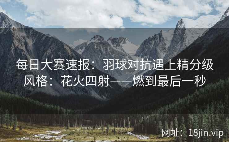 每日大赛速报:羽球对抗遇上精分级风格:花火四射——燃到最后一秒 每日大赛速报:羽球对抗遇上精分级风格:花火四射——燃到最后一秒