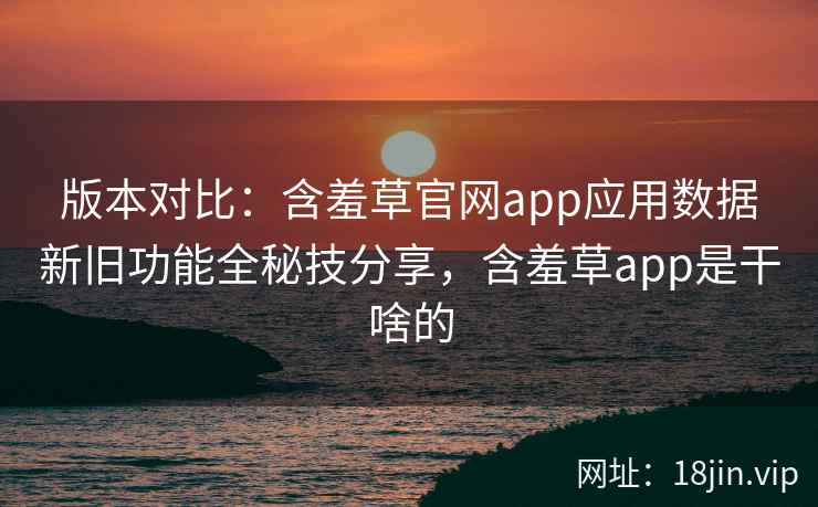版本对比:含羞草官网app应用数据新旧功能全秘技分享,含羞草app是干啥的 版本对比:含羞草官网app应用数据新旧功能全秘技分享,含羞草app是干啥的