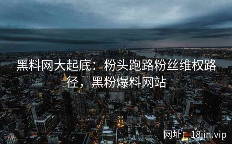 黑料网大起底：粉头跑路粉丝维权路径，黑粉爆料网站