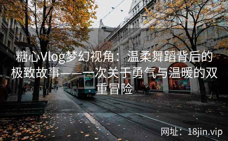 糖心Vlog梦幻视角：温柔舞蹈背后的极致故事——一次关于勇气与温暖的双重冒险