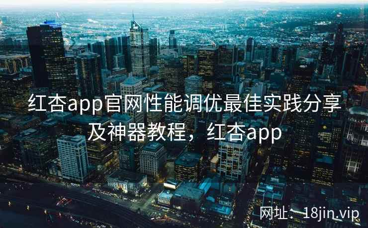 红杏app官网性能调优最佳实践分享及神器教程,红杏app 红杏app官网性能调优最佳实践分享及神器教程,红杏app