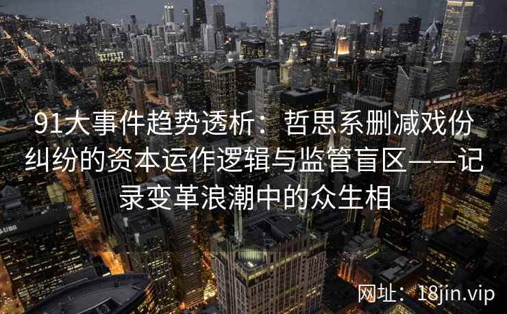 91大事件趋势透析:哲思系删减戏份纠纷的资本运作逻辑与监管盲区——记录变革浪潮中的众生相 91大事件趋势透析:哲思系删减戏份纠纷的资本运作逻辑与监管盲区——记录变革浪潮中的众生相