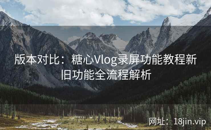 版本对比:糖心Vlog录屏功能教程新旧功能全流程解析 版本对比:糖心Vlog录屏功能教程新旧功能全流程解析