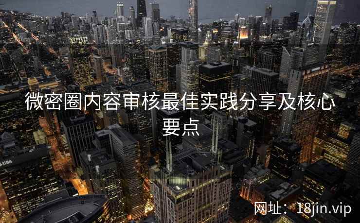 微密圈内容审核最佳实践分享及核心要点 微密圈内容审核最佳实践分享及核心要点