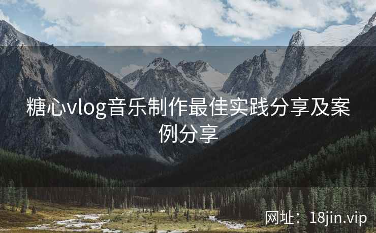 糖心vlog音乐制作最佳实践分享及案例分享 糖心vlog音乐制作最佳实践分享及案例分享