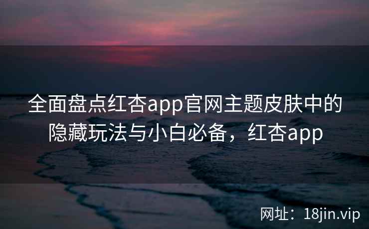 全面盘点红杏app官网主题皮肤中的隐藏玩法与小白必备,红杏app 全面盘点红杏app官网主题皮肤中的隐藏玩法与小白必备,红杏app