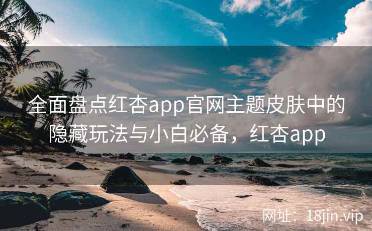 全面盘点红杏app官网主题皮肤中的隐藏玩法与小白必备,红杏app 全面盘点红杏app官网主题皮肤中的隐藏玩法与小白必备,红杏app