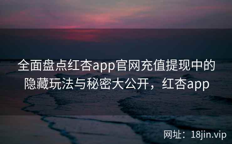 全面盘点红杏app官网充值提现中的隐藏玩法与秘密大公开，红杏app