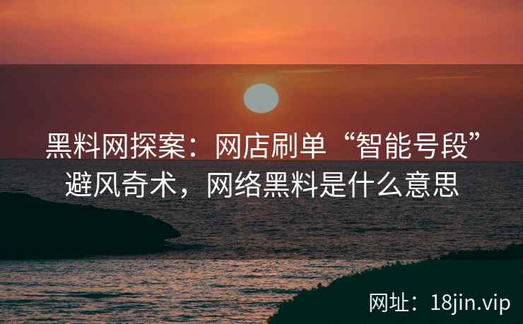 黑料网探案:网店刷单“智能号段”避风奇术,网络黑料是什么意思 黑料网探案:网店刷单“智能号段”避风奇术,网络黑料是什么意思