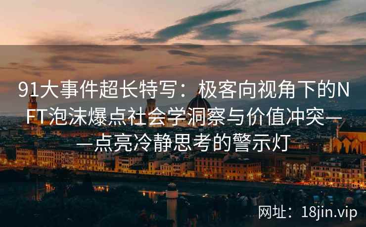 91大事件超长特写：极客向视角下的NFT泡沫爆点社会学洞察与价值冲突——点亮冷静思考的警示灯